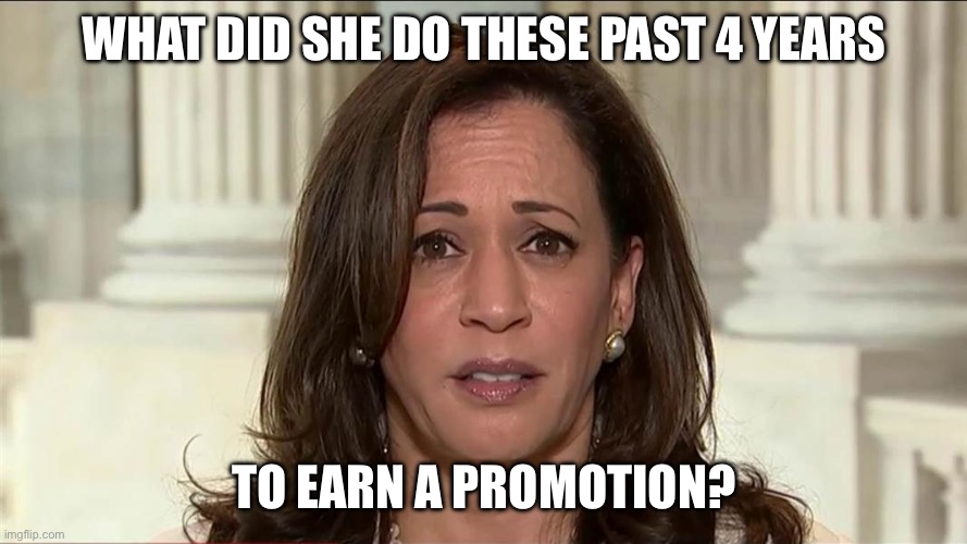 Kamala promotion | WHAT DID SHE DO THESE PAST 4 YEARS; TO EARN A PROMOTION? | image tagged in kamala harris,past4years | made w/ Imgflip meme maker