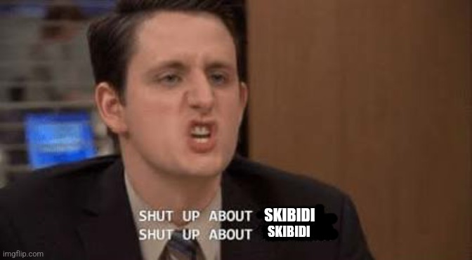 Shut up about | SKIBIDI SKIBIDI | image tagged in shut up about | made w/ Imgflip meme maker