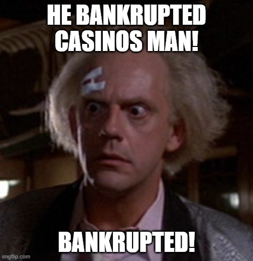 bankrupt | HE BANKRUPTED CASINOS MAN! BANKRUPTED! | image tagged in doc brown genius idea | made w/ Imgflip meme maker