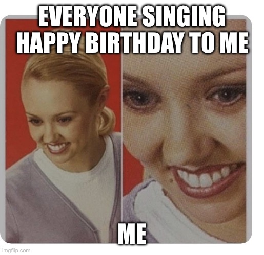 Fake smile | EVERYONE SINGING HAPPY BIRTHDAY TO ME; ME | image tagged in fake smile | made w/ Imgflip meme maker