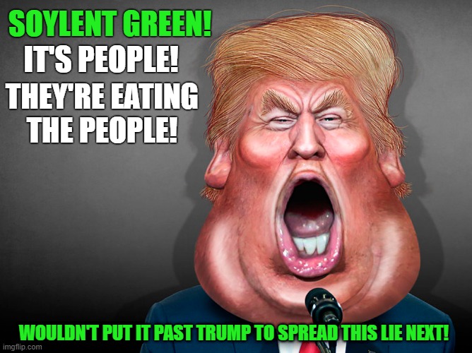 They're eating the people! | SOYLENT GREEN! IT'S PEOPLE! THEY'RE EATING THE PEOPLE! WOULDN'T PUT IT PAST TRUMP TO SPREAD THIS LIE NEXT! | image tagged in donald trump,lies,soylent green,donald trump is an idiot | made w/ Imgflip meme maker
