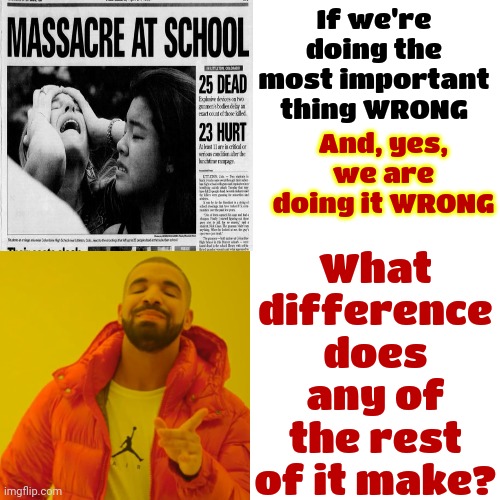 If Children Are Our Future We Should Probably At Least TRY To STOP School Massacres Or ... Protect Kids Like We Protect Money | If we're doing the most important thing WRONG; What difference does any of the rest of it make? And, yes, we are doing it WRONG | image tagged in memes,drake hotline bling,school shootings,children playing,maga,republicans | made w/ Imgflip meme maker