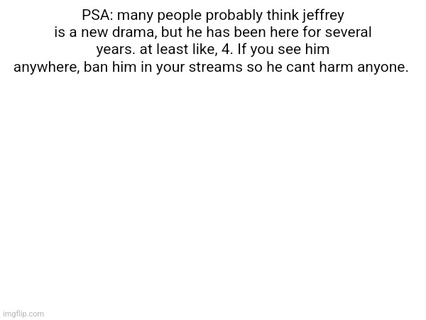 PSA: many people probably think jeffrey is a new drama, but he has been here for several years. at least like, 4. If you see him anywhere, ban him in your streams so he cant harm anyone. | made w/ Imgflip meme maker