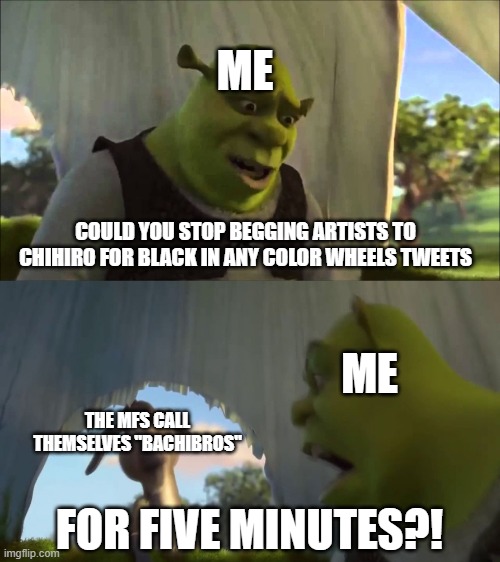 they are never teach lesson | ME; COULD YOU STOP BEGGING ARTISTS TO CHIHIRO FOR BLACK IN ANY COLOR WHEELS TWEETS; ME; THE MFS CALL THEMSELVES "BACHIBROS"; FOR FIVE MINUTES?! | image tagged in could you stop for five minutes | made w/ Imgflip meme maker