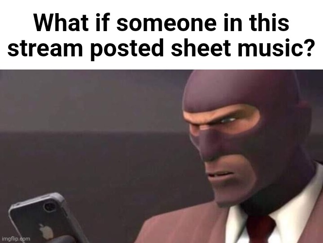 If it's pretty easy, I'd make a video (or audio) of me playing it on my keyboard, if it's real difficult, then oh dawg.. | What if someone in this stream posted sheet music? | image tagged in tf2 spy looking at phone | made w/ Imgflip meme maker