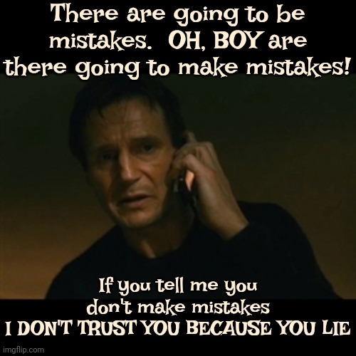 Mistakes Are Part Of EVERY Living Thing's DNA.  It's How We Learn | There are going to be mistakes.  OH, BOY are there going to make mistakes! If you tell me you don't make mistakes
I DON'T TRUST YOU BECAUSE YOU LIE | image tagged in memes,liam neeson taken,being human,mistakes,mistakes make you stronger,you are not alone | made w/ Imgflip meme maker