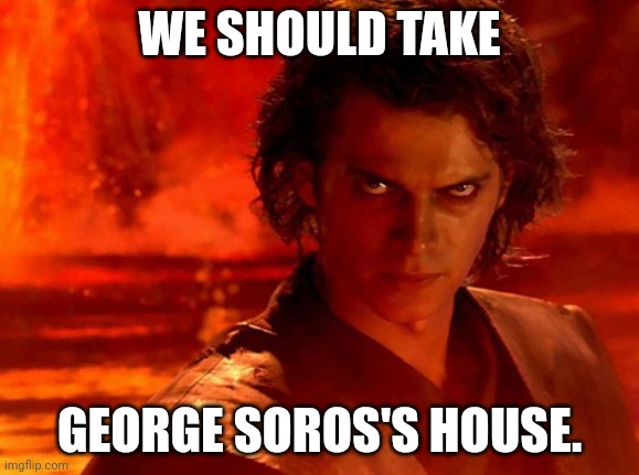 You Underestimate My Power Meme | WE SHOULD TAKE GEORGE SOROS'S HOUSE. | image tagged in memes,you underestimate my power | made w/ Imgflip meme maker