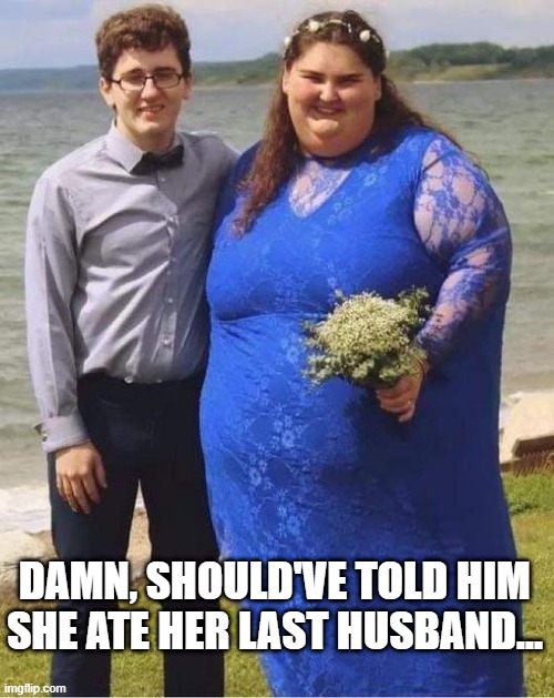 Eaten Up | DAMN, SHOULD'VE TOLD HIM SHE ATE HER LAST HUSBAND... | image tagged in funny,memes | made w/ Imgflip meme maker