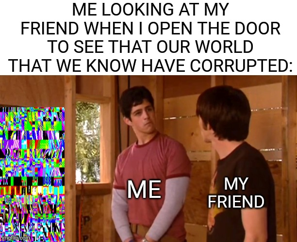 error | ME LOOKING AT MY FRIEND WHEN I OPEN THE DOOR TO SEE THAT OUR WORLD THAT WE KNOW HAVE CORRUPTED:; ME; MY FRIEND | image tagged in drake where's the door,glitch,matrix | made w/ Imgflip meme maker