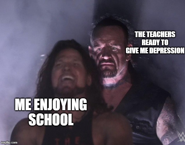 undertaker | THE TEACHERS READY TO GIVE ME DEPRESSION; ME ENJOYING SCHOOL | image tagged in undertaker | made w/ Imgflip meme maker