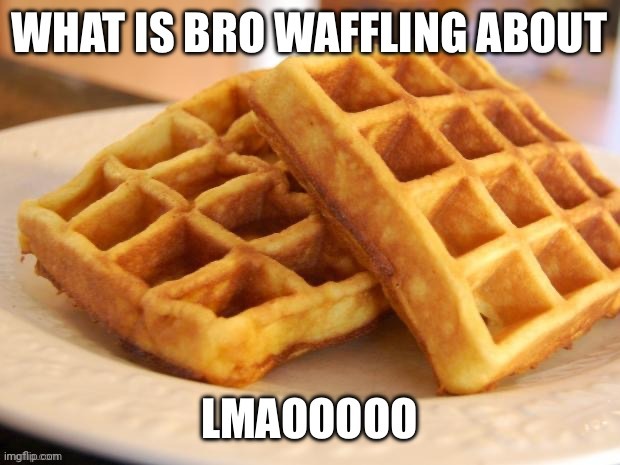 Waffling | image tagged in waffling | made w/ Imgflip meme maker