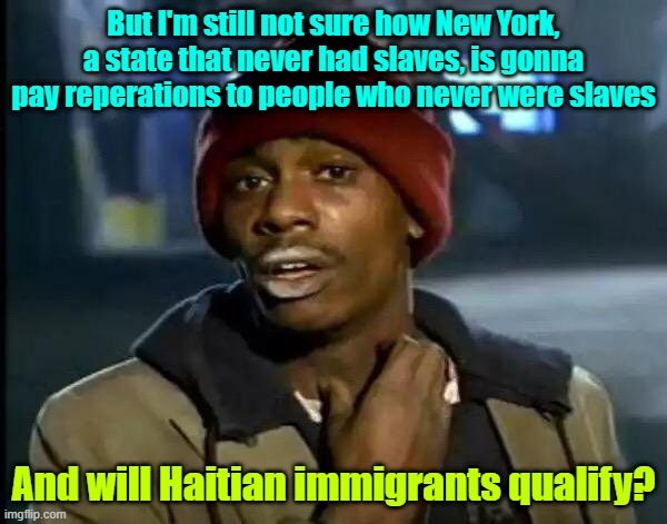 It'll just be considered a down payment | But I'm still not sure how New York, a state that never had slaves, is gonna pay reperations to people who never were slaves; And will Haitian immigrants qualify? | image tagged in memes,reparations,virtue signalling,slavery | made w/ Imgflip meme maker