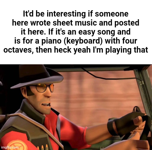 Write some and post it here if ya know any sheet music (pls no overcomplicated songs) | It'd be interesting if someone here wrote sheet music and posted it here. If it's an easy song and is for a piano (keyboard) with four octaves, then heck yeah I'm playing that | made w/ Imgflip meme maker