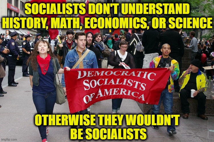 More Leftist Logic | SOCIALISTS DON'T UNDERSTAND
HISTORY, MATH, ECONOMICS, OR SCIENCE; OTHERWISE THEY WOULDN'T
 BE SOCIALISTS | image tagged in socialism | made w/ Imgflip meme maker