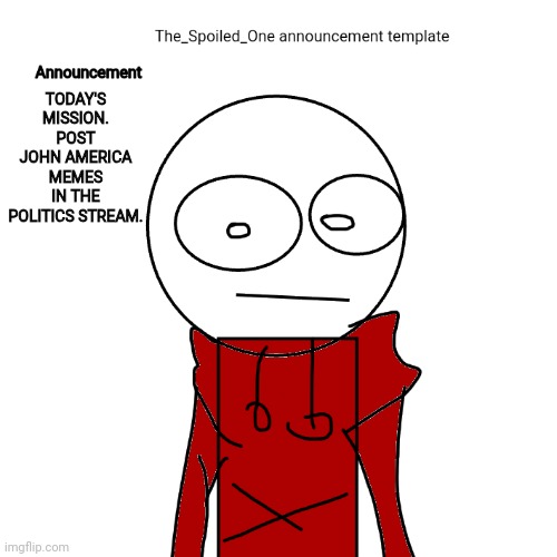 The_Spoiled_One announcement template | TODAY'S MISSION.
POST JOHN AMERICA MEMES IN THE POLITICS STREAM. | image tagged in the_spoiled_one announcement template | made w/ Imgflip meme maker