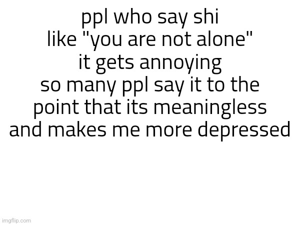 ppl who say shi like "you are not alone" it gets annoying
so many ppl say it to the point that its meaningless and makes me more depressed | made w/ Imgflip meme maker