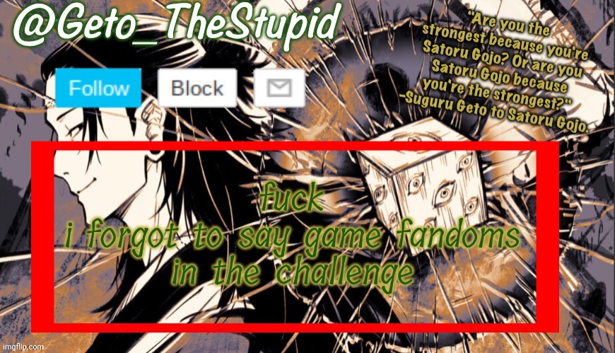Geto_TheStupid Announcement temp | fuck
i forgot to say game fandoms in the challenge | image tagged in geto_thestupid announcement temp | made w/ Imgflip meme maker
