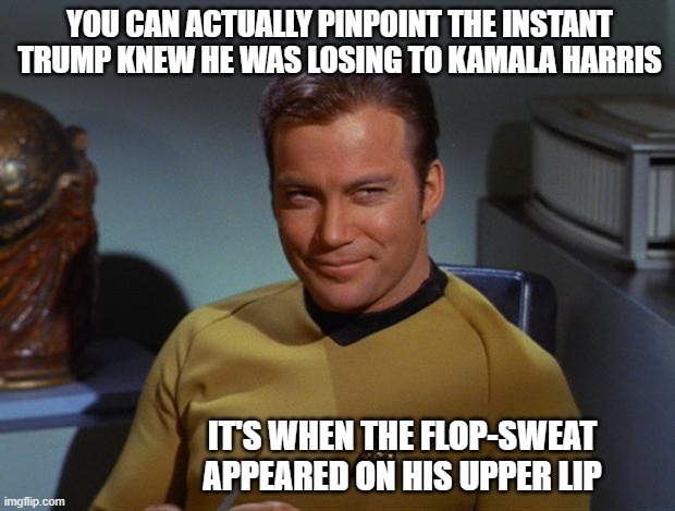 And perspirant trainwreck ensued... | YOU CAN ACTUALLY PINPOINT THE INSTANT TRUMP KNEW HE WAS LOSING TO KAMALA HARRIS; IT'S WHEN THE FLOP-SWEAT APPEARED ON HIS UPPER LIP | image tagged in kirk smirk | made w/ Imgflip meme maker