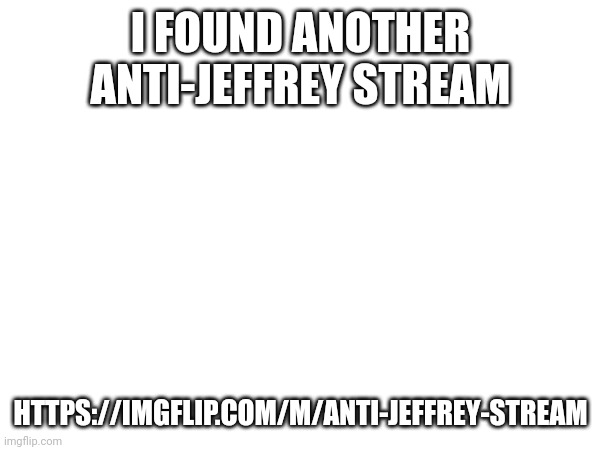 You can follow and post on this stream btw. | I FOUND ANOTHER ANTI-JEFFREY STREAM; HTTPS://IMGFLIP.COM/M/ANTI-JEFFREY-STREAM | image tagged in jeffrey,anti-jeffrey | made w/ Imgflip meme maker