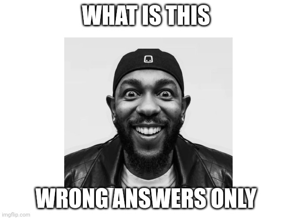 WHAT IS THIS; WRONG ANSWERS ONLY | made w/ Imgflip meme maker