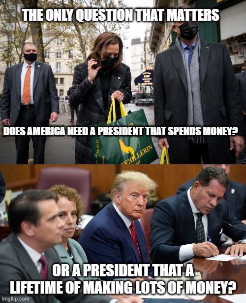 election | THE ONLY QUESTION THAT MATTERS; DOES AMERICA NEED A PRESIDENT THAT SPENDS MONEY? OR A PRESIDENT THAT A LIFETIME OF MAKING LOTS OF MONEY? | image tagged in trump,kamala,2024 | made w/ Imgflip meme maker