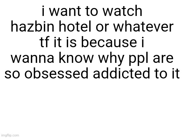 i want to watch hazbin hotel or whatever tf it is because i wanna know why ppl are so obsessed addicted to it | made w/ Imgflip meme maker