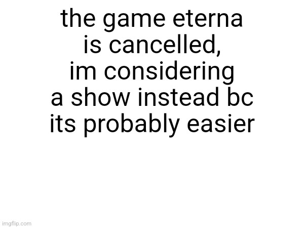 sorry | the game eterna is cancelled, im considering a show instead bc its probably easier | made w/ Imgflip meme maker