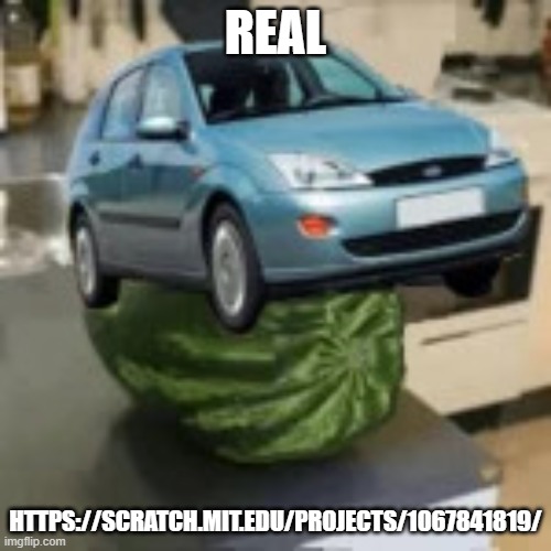 https://scratch.mit.edu/projects/1067841819/ | REAL; HTTPS://SCRATCH.MIT.EDU/PROJECTS/1067841819/ | image tagged in focusmelon | made w/ Imgflip meme maker