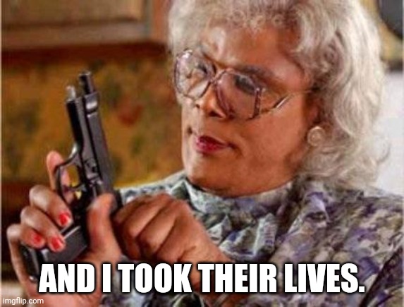 Madea | AND I TOOK THEIR LIVES. | image tagged in madea | made w/ Imgflip meme maker