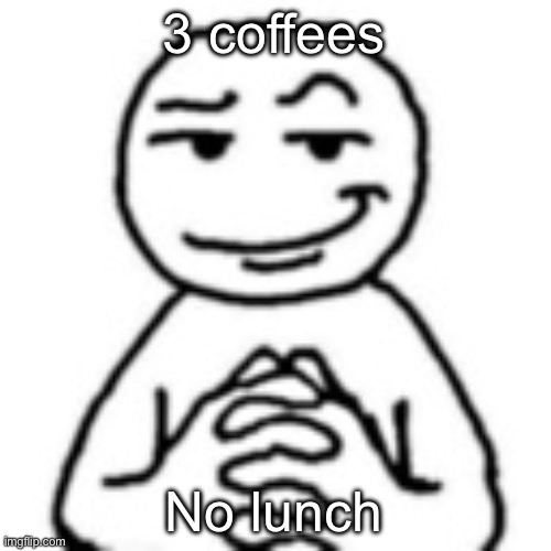 devious mf | 3 coffees; No lunch | image tagged in devious mf | made w/ Imgflip meme maker