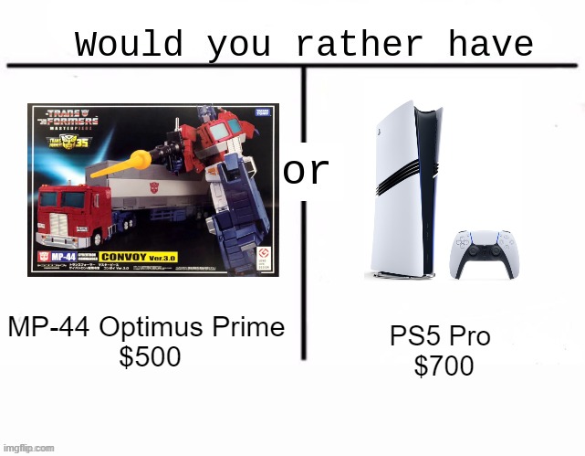 This Costs are gonna insane | MP-44 Optimus Prime 
$500; PS5 Pro 
$700 | image tagged in would you rather have template | made w/ Imgflip meme maker