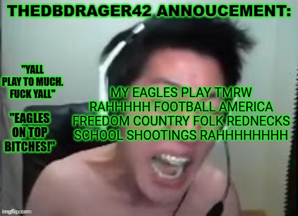 thedbdrager42s annoucement template | MY EAGLES PLAY TMRW RAHHHHH FOOTBALL AMERICA FREEDOM COUNTRY FOLK REDNECKS SCHOOL SHOOTINGS RAHHHHHHHH | image tagged in thedbdrager42s annoucement template | made w/ Imgflip meme maker