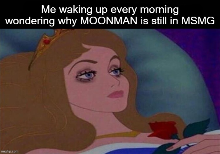 Me waking up every morning wondering why MOONMAN is still in MSMG | made w/ Imgflip meme maker