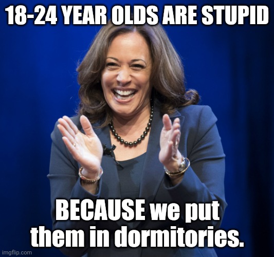 Kamala Harris laughing | 18-24 YEAR OLDS ARE STUPID BECAUSE we put them in dormitories. | image tagged in kamala harris laughing | made w/ Imgflip meme maker