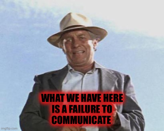 Cool Hand Luke - Failure to Communicate | WHAT WE HAVE HERE
IS A FAILURE TO
COMMUNICATE | image tagged in cool hand luke - failure to communicate | made w/ Imgflip meme maker