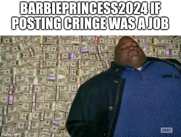 huell money | BARBIEPRINCESS2024 IF POSTING CRINGE WAS A JOB | image tagged in huell money | made w/ Imgflip meme maker