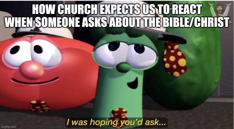 VeggieTales I was hoping you'd ask... | HOW CHURCH EXPECTS US TO REACT WHEN SOMEONE ASKS ABOUT THE BIBLE/CHRIST | image tagged in veggietales i was hoping you'd ask | made w/ Imgflip meme maker