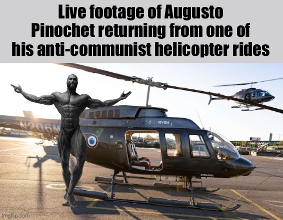 He’d throw communists off a helicopter to their deaths | Live footage of Augusto Pinochet returning from one of his anti-communist helicopter rides | image tagged in helicopter door | made w/ Imgflip meme maker