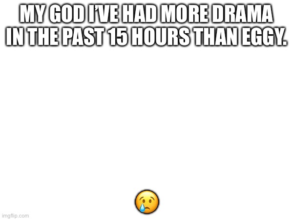 MY GOD I’VE HAD MORE DRAMA IN THE PAST 15 HOURS THAN EGGY. 😢 | made w/ Imgflip meme maker