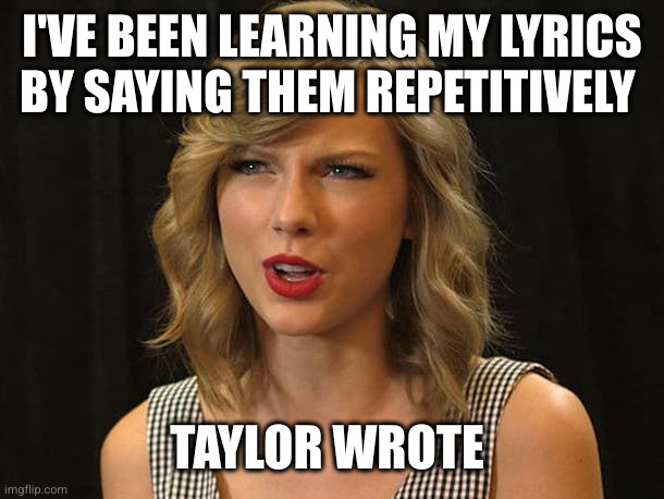 Taylor Swiftie | I'VE BEEN LEARNING MY LYRICS BY SAYING THEM REPETITIVELY TAYLOR WROTE | image tagged in taylor swiftie | made w/ Imgflip meme maker