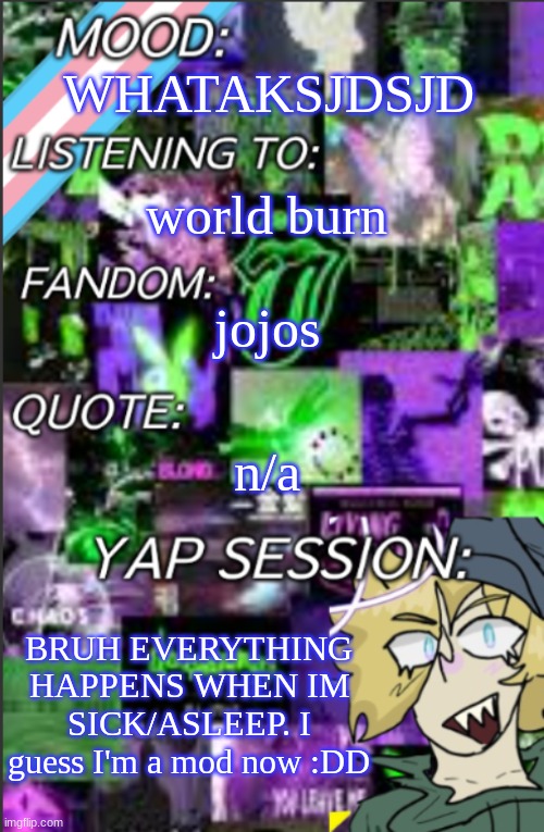 I tweaked tf out at the notif | WHATAKSJDSJD; world burn; jojos; n/a; BRUH EVERYTHING HAPPENS WHEN IM SICK/ASLEEP. I guess I'm a mod now :DD | image tagged in i was probably too lazy to add a title | made w/ Imgflip meme maker