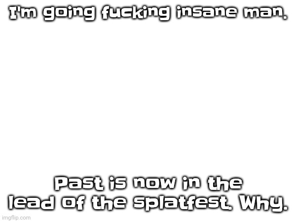 Seriously dude the beginning of the splatfest gave me false hope. | I'm going fu​cking insane man. Past is now in the lead of the splatfest. Why. | made w/ Imgflip meme maker