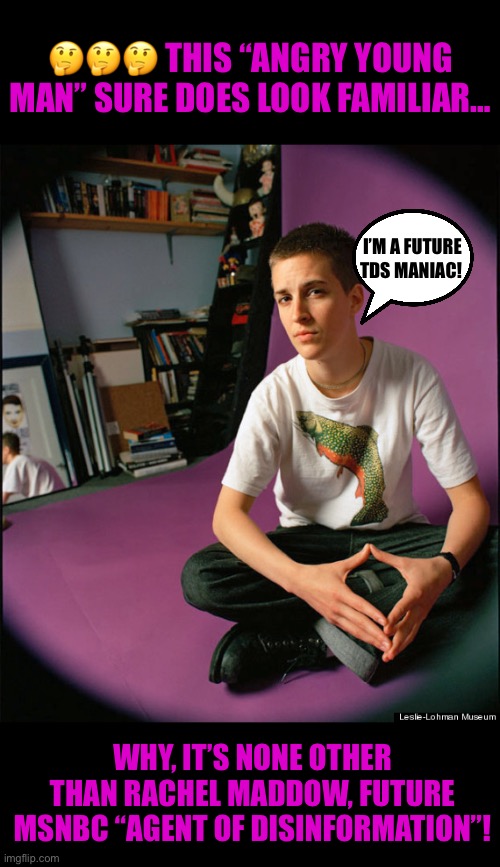 Rachel’s an “angry young man”. | 🤔🤔🤔 THIS “ANGRY YOUNG MAN” SURE DOES LOOK FAMILIAR…; I’M A FUTURE TDS MANIAC! WHY, IT’S NONE OTHER THAN RACHEL MADDOW, FUTURE MSNBC “AGENT OF DISINFORMATION”! | made w/ Imgflip meme maker