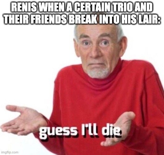 guess ill die | RENIS WHEN A CERTAIN TRIO AND THEIR FRIENDS BREAK INTO HIS LAIR: | image tagged in guess ill die | made w/ Imgflip meme maker