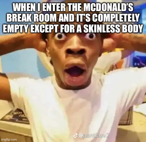 Shocked black guy | WHEN I ENTER THE MCDONALD’S BREAK ROOM AND IT’S COMPLETELY EMPTY EXCEPT FOR A SKINLESS BODY | image tagged in shocked black guy | made w/ Imgflip meme maker