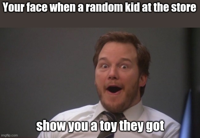 meme | Your face when a random kid at the store; show you a toy they got | image tagged in chris pratt surprised | made w/ Imgflip meme maker