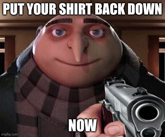 Gru Gun | PUT YOUR SHIRT BACK DOWN NOW | image tagged in gru gun | made w/ Imgflip meme maker