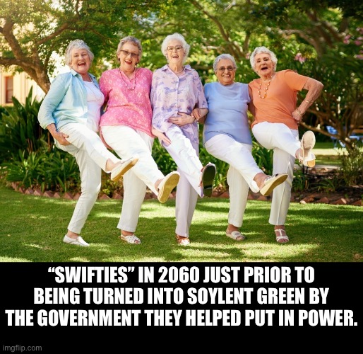 Yep | “SWIFTIES” IN 2060 JUST PRIOR TO BEING TURNED INTO SOYLENT GREEN BY THE GOVERNMENT THEY HELPED PUT IN POWER. | image tagged in democrats | made w/ Imgflip meme maker