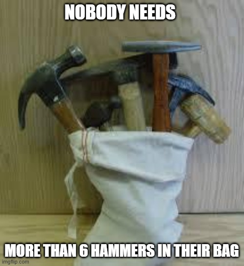 Bag of Hammers | NOBODY NEEDS MORE THAN 6 HAMMERS IN THEIR BAG | image tagged in bag of hammers | made w/ Imgflip meme maker