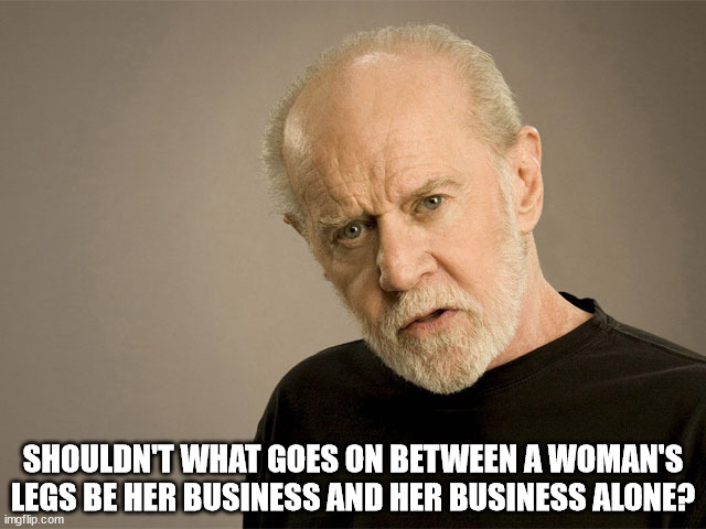 political correctness carlin | SHOULDN'T WHAT GOES ON BETWEEN A WOMAN'S LEGS BE HER BUSINESS AND HER BUSINESS ALONE? | image tagged in political correctness carlin | made w/ Imgflip meme maker